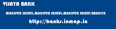 VIJAYA BANK  MANIPUR SAIKUL,MANIPUR SAIKUL,MANIPUR SAIKUL BRANCH  banks information 